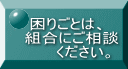 困りごとは、 　組合にご相談 　　　ください。